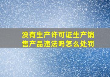 没有生产许可证生产销售产品违法吗怎么处罚