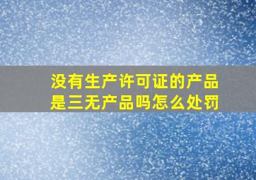 没有生产许可证的产品是三无产品吗怎么处罚