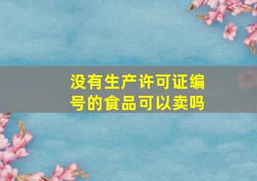 没有生产许可证编号的食品可以卖吗