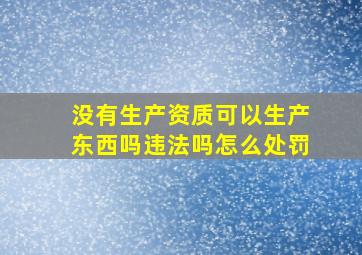 没有生产资质可以生产东西吗违法吗怎么处罚