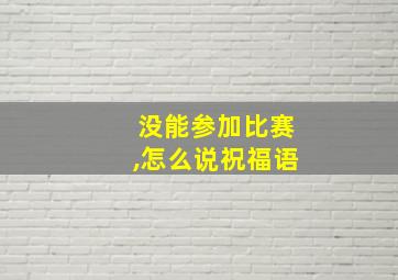 没能参加比赛,怎么说祝福语