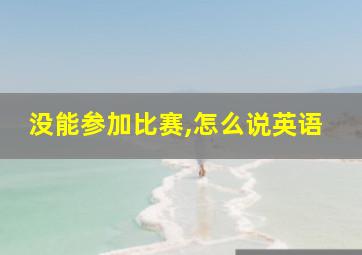 没能参加比赛,怎么说英语