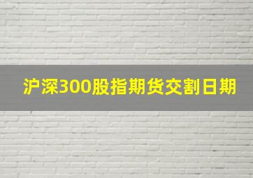 沪深300股指期货交割日期