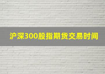 沪深300股指期货交易时间