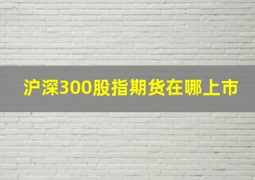 沪深300股指期货在哪上市