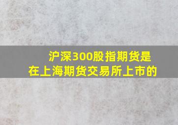 沪深300股指期货是在上海期货交易所上市的