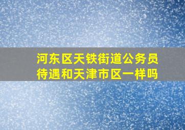 河东区天铁街道公务员待遇和天津市区一样吗