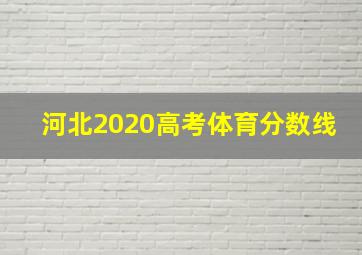 河北2020高考体育分数线