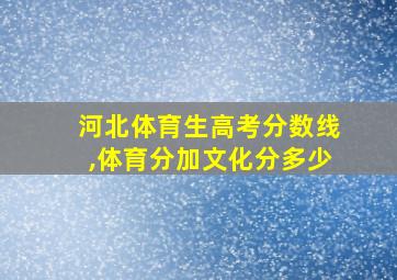 河北体育生高考分数线,体育分加文化分多少