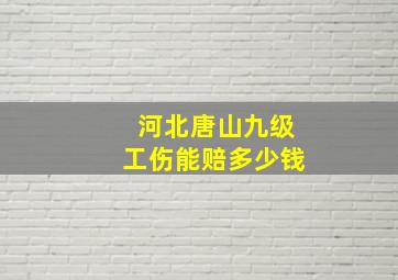 河北唐山九级工伤能赔多少钱