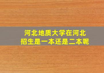 河北地质大学在河北招生是一本还是二本呢