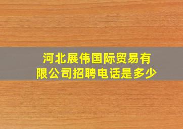 河北展伟国际贸易有限公司招聘电话是多少