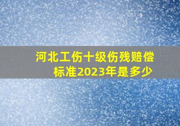 河北工伤十级伤残赔偿标准2023年是多少