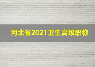 河北省2021卫生高级职称