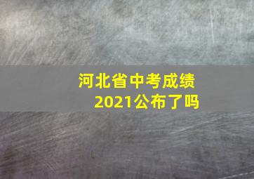 河北省中考成绩2021公布了吗