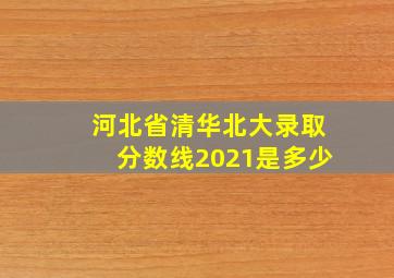 河北省清华北大录取分数线2021是多少