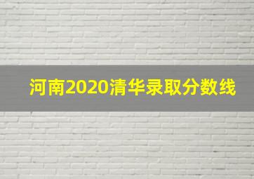 河南2020清华录取分数线