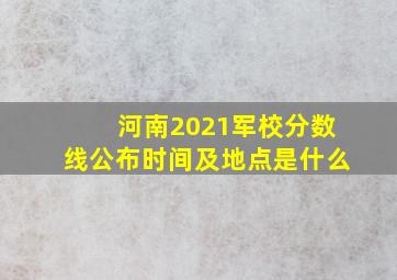 河南2021军校分数线公布时间及地点是什么