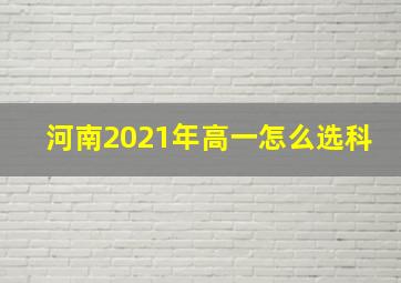 河南2021年高一怎么选科