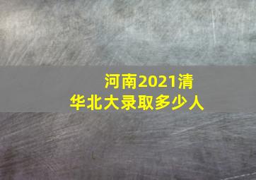 河南2021清华北大录取多少人