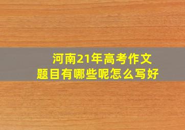 河南21年高考作文题目有哪些呢怎么写好