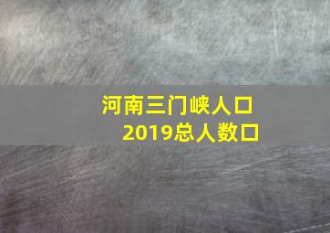 河南三门峡人口2019总人数口