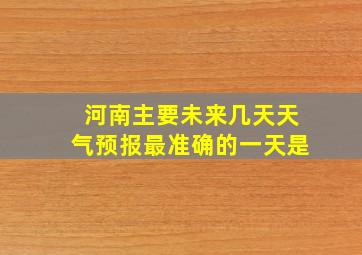 河南主要未来几天天气预报最准确的一天是