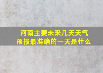 河南主要未来几天天气预报最准确的一天是什么