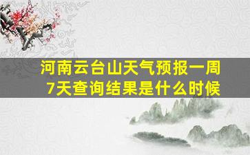 河南云台山天气预报一周7天查询结果是什么时候