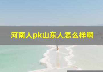 河南人pk山东人怎么样啊