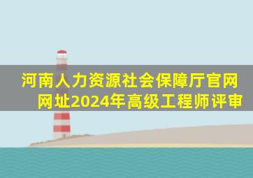 河南人力资源社会保障厅官网网址2024年高级工程师评审