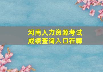 河南人力资源考试成绩查询入口在哪