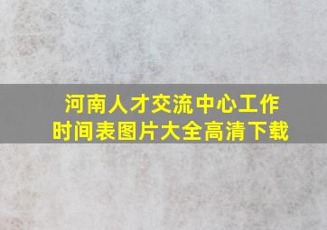 河南人才交流中心工作时间表图片大全高清下载