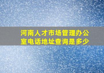 河南人才市场管理办公室电话地址查询是多少