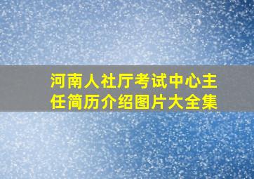 河南人社厅考试中心主任简历介绍图片大全集