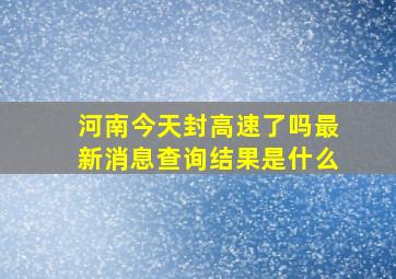 河南今天封高速了吗最新消息查询结果是什么