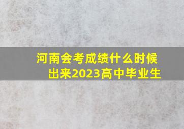 河南会考成绩什么时候出来2023高中毕业生