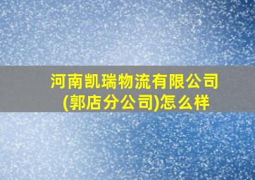 河南凯瑞物流有限公司(郭店分公司)怎么样