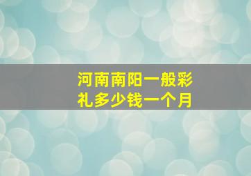 河南南阳一般彩礼多少钱一个月