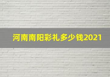 河南南阳彩礼多少钱2021