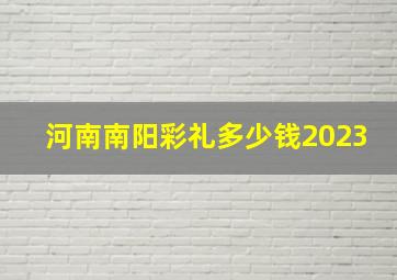 河南南阳彩礼多少钱2023