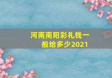 河南南阳彩礼钱一般给多少2021