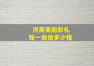 河南南阳彩礼钱一般给多少钱