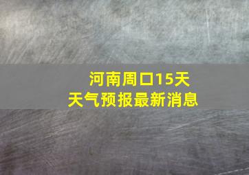 河南周口15天天气预报最新消息