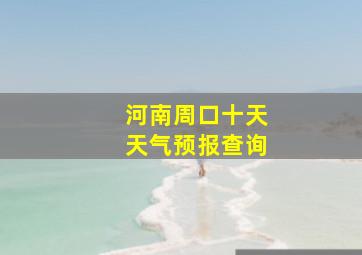 河南周口十天天气预报查询