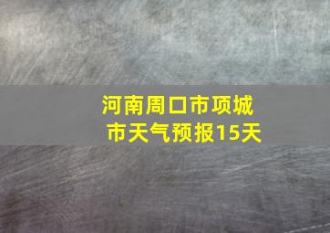 河南周口市项城市天气预报15天