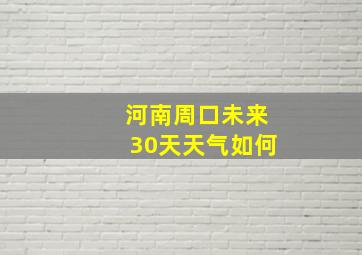 河南周口未来30天天气如何