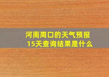 河南周口的天气预报15天查询结果是什么