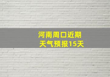 河南周口近期天气预报15天