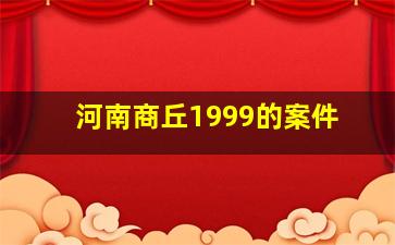 河南商丘1999的案件